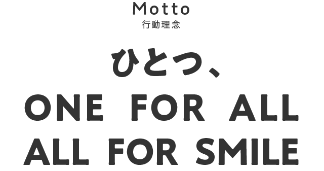 motto [ビジョン] ひとつ、　ONE  FOR  ALL  ALL  FOR  SMILE