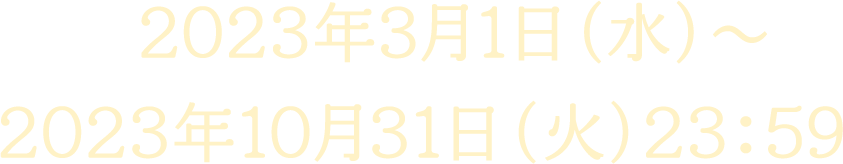 2023年3月1日（水）～2023年10月31日（火）23：59