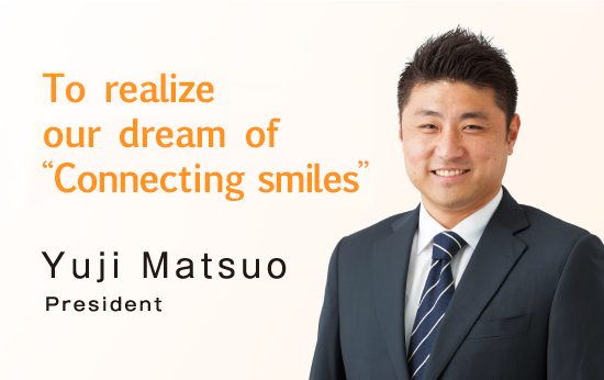 To realize our dream of “Connecting smiles” [President] Yuji Matsuo