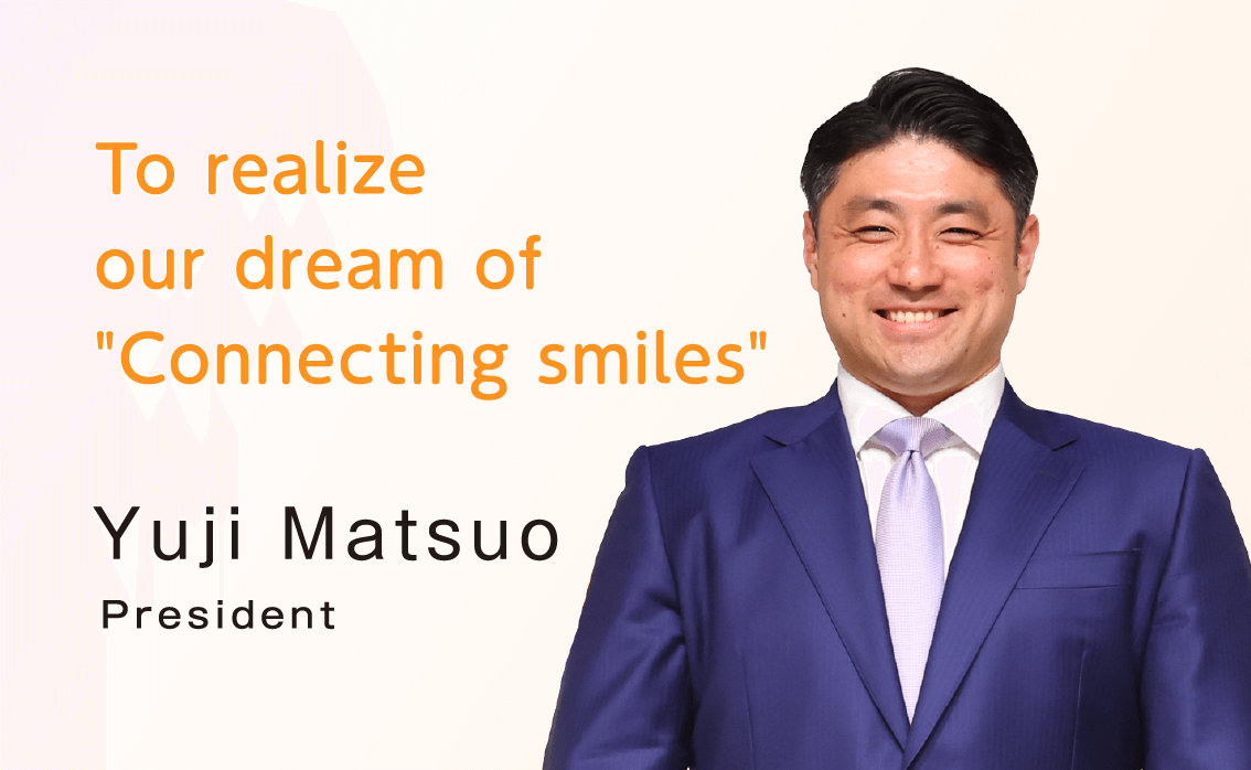 To realize our dream of “Connecting smiles” [President] Yuji Matsuo