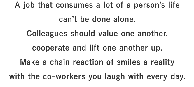 A job that consumes a lot of a person’s life can’t be done alone.Colleagues should value one another, cooperate and lift one another up.Make a chain reaction of smiles a reality with the co-workers you laugh with every day.