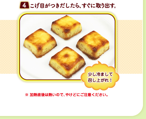（４）こげ目がつきだしたら、すぐに取り出す。（少し冷まして召し上がれ！）※加熱直後は熱いので、やけどにご注意ください。